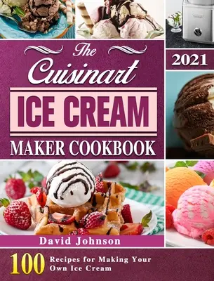 Das Cuisinart Ice Cream Maker Kochbuch 2021: 100 Rezepte für die Herstellung von Speiseeis - The Cuisinart Ice Cream Maker Cookbook 2021: 100 Recipes for Making Your Own Ice Cream