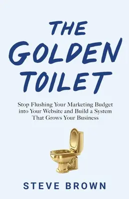 Die goldene Toilette: Hören Sie auf, Ihr Marketingbudget in Ihre Website zu spülen und bauen Sie ein System auf, das Ihr Geschäft wachsen lässt - The Golden Toilet: Stop Flushing Your Marketing Budget into Your Website and Build a System That Grows Your Business
