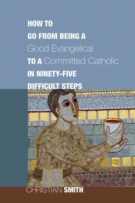 Wie man in fünfundneunzig schwierigen Schritten von einem guten Evangelikalen zu einem engagierten Katholiken wird - How to Go from Being a Good Evangelical to a Committed Catholic in Ninety-Five Difficult Steps