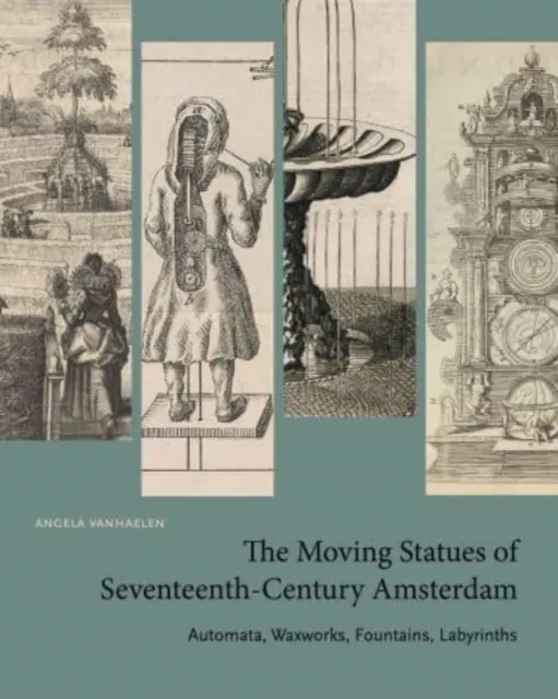 Die beweglichen Statuen von Amsterdam im siebzehnten Jahrhundert: Automaten, Wachsfiguren, Springbrunnen, Labyrinthe - The Moving Statues of Seventeenth-Century Amsterdam: Automata, Waxworks, Fountains, Labyrinths