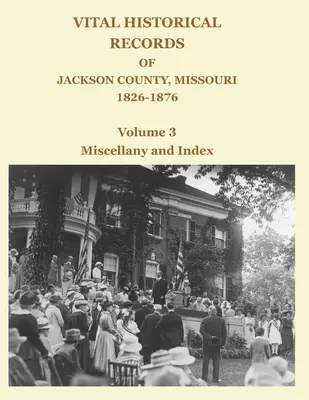 Lebenswichtige historische Aufzeichnungen von Jackson County, Missouri, 1826-1876: Band 3: Verschiedenes und Index - Vital Historical Records of Jackson County, Missouri, 1826-1876: Volume 3: Miscellany and Index