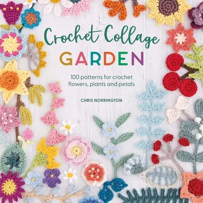 Collage-Garten häkeln: 100 Muster für gehäkelte Blumen, Pflanzen und Blütenblätter - Crochet Collage Garden: 100 Patterns for Crochet Flowers, Plants and Petals