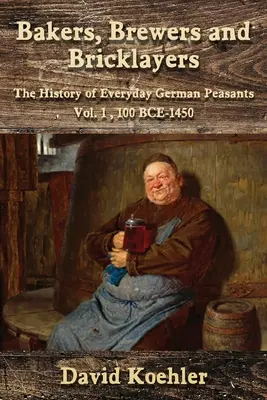 Bäcker, Bierbrauer und Maurer: Die Geschichte des deutschen Bauernalltags, Bd. 1, 100 v. Chr. - 1450 - Bakers, Brewers and Bricklayers: The History of Everyday German Peasants, Vol. 1, 100 BCE-1450