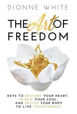Die Kunst der Freiheit: Schlüssel zur Wiederherstellung deines Herzens, zur Erneuerung deiner Seele und zur Belebung deines Körpers für ein verwandeltes Leben. - The Art of Freedom: Keys to Restore Your Heart, Renew Your Soul, and Revive Your Body to Live Transformed.