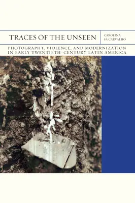 Spuren des Unsichtbaren: Fotografie, Gewalt und Modernisierung im Lateinamerika des frühen zwanzigsten Jahrhunderts Band 43 - Traces of the Unseen: Photography, Violence, and Modernization in Early Twentieth-Century Latin America Volume 43