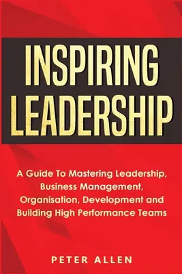 Inspirierende Führung: Ein Leitfaden zum Meistern von Führung, Unternehmensführung, Organisation, Entwicklung und Aufbau von Hochleistungsteams - Inspiring Leadership: A Guide To Mastering Leadership, Business Management, Organisation, Development and Building High Performance Teams