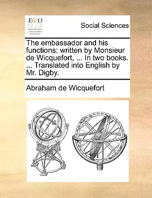 Der Botschafter und seine Aufgaben: geschrieben von Monsieur de Wicquefort, ... In zwei Büchern. ... Übersetzt ins Englische von Mr. Digby. - The embassador and his functions: written by Monsieur de Wicquefort, ... In two books. ... Translated into English by Mr. Digby.