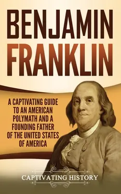 Benjamin Franklin: Ein fesselnder Leitfaden über einen amerikanischen Universalgelehrten und einen Gründervater der Vereinigten Staaten von Amerika - Benjamin Franklin: A Captivating Guide to an American Polymath and a Founding Father of the United States of America