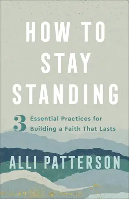 Wie man standhaft bleibt: 3 wesentliche Praktiken für einen dauerhaften Glauben - How to Stay Standing: 3 Essential Practices for Building a Faith That Lasts