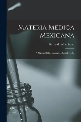 Materia Medica Mexicana: Ein Handbuch der mexikanischen Heilkräuter - Materia Medica Mexicana: A Manual Of Mexican Medicinal Herbs