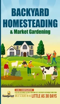Backyard Homesteading & Market Gardening: 2-in-1 Compilation Schritt-für-Schritt-Anleitung zum Start Ihrer eigenen autarken nachhaltigen Mini-Farm auf einem 1/4 Acre - Backyard Homesteading & Market Gardening: 2-in-1 Compilation Step-By-Step Guide to Start Your Own Self Sufficient Sustainable Mini Farm on a 1/4 Acre