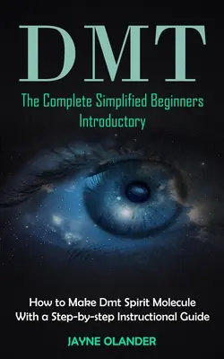 Dmt: The Complete Simplified Beginners Introductory (Wie man das Geistmolekül Dmt herstellt, mit einer Schritt-für-Schritt-Anleitung - Dmt: The Complete Simplified Beginners Introductory (How to Make Dmt Spirit Molecule With a Step-by-step Instructional Guid