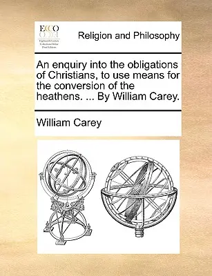 Eine Untersuchung über die Verpflichtungen der Christen, Mittel zur Bekehrung der Heiden einzusetzen. ... von William Carey. - An Enquiry Into the Obligations of Christians, to Use Means for the Conversion of the Heathens. ... by William Carey.