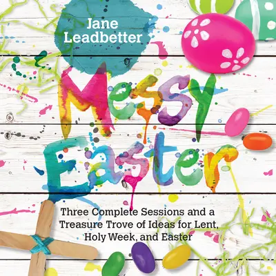 Messy Ostern: Drei komplette Sitzungen und eine Fundgrube an Ideen für Fastenzeit, Karwoche und Ostern - Messy Easter: Three Complete Sessions and a Treasure Trove of Ideas for Lent, Holy Week, and Easter