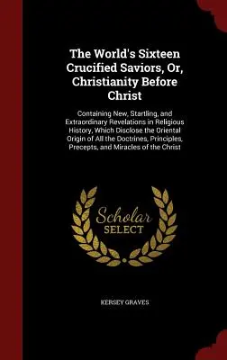 The World's Sixteen Crucified Saviors, Or, Christianity Before Christ: Mit neuen, verblüffenden und außergewöhnlichen Offenbarungen aus der Religionsgeschichte, - The World's Sixteen Crucified Saviors, Or, Christianity Before Christ: Containing New, Startling, and Extraordinary Revelations in Religious History,