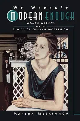 Wir waren nicht modern genug: Künstlerinnen und die Grenzen der deutschen Moderne Band 25 - We Weren't Modern Enough: Women Artists and the Limits of German Modernism Volume 25