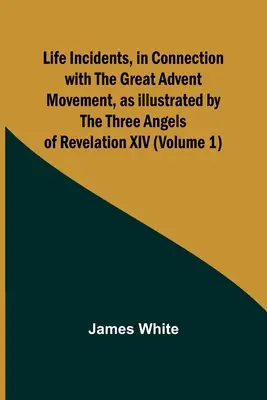 Lebensereignisse in Verbindung mit der großen Adventbewegung, dargestellt durch die drei Engel der Offenbarung XIV (Band 1) - Life Incidents, in Connection with the Great Advent Movement, as Illustrated by the Three Angels of Revelation XIV (Volume 1)