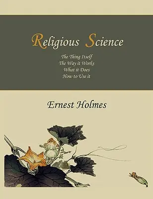 Religionswissenschaft: Die Sache selbst, wie sie funktioniert, was sie bewirkt und wie man sie nutzt - Religious Science: The Thing Itself, The Way it Works, What it Does, How to Use it