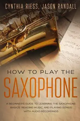 Wie man Saxophon spielt: Ein Leitfaden für Anfänger zum Erlernen der Saxophon-Grundlagen, zum Notenlesen und zum Spielen von Liedern mit Audio-Aufnahmen - How to Play the Saxophone: A Beginner's Guide to Learning the Saxophone Basics, Reading Music, and Playing Songs with Audio Recordings