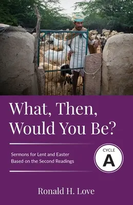Was würdest du dann sein? Zyklus A Predigten auf der Grundlage der zweiten Lektion für die Fastenzeit und Ostern - What, Then, Would You Be?: Cycle A Sermons Based on Second Lesson sermons for Lent & Easter