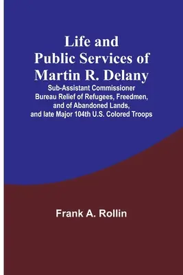 Leben und öffentliche Dienste von Martin R. Delany: Sub-Assistant Commissioner Bureau Relief of Refugees, Freedmen, and of Abandoned Lands, and late Major 1 - Life and public services of Martin R. Delany: Sub-Assistant Commissioner Bureau Relief of Refugees, Freedmen, and of Abandoned Lands, and late Major 1