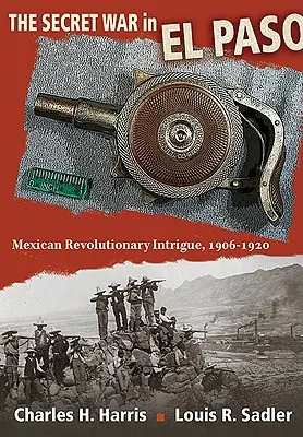 Der geheime Krieg in El Paso: Mexikanische revolutionäre Intrigen, 1906-1920 - The Secret War in El Paso: Mexican Revolutionary Intrigue, 1906-1920