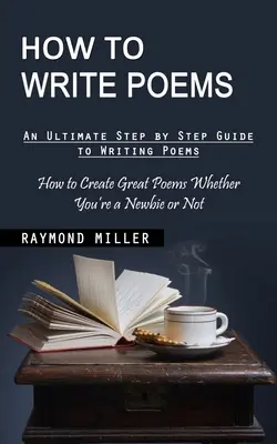 Wie man Gedichte schreibt: Eine ultimative Schritt-für-Schritt-Anleitung zum Schreiben von Gedichten (Wie man großartige Gedichte schreibt, egal ob man ein Neuling ist oder nicht) - How to Write Poems: An Ultimate Step by Step Guide to Writing Poems (How to Create Great Poems Whether You're a Newbie or Not)