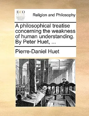 Eine philosophische Abhandlung über die Schwäche des menschlichen Verstandes. von Peter Huet, ... - A Philosophical Treatise Concerning the Weakness of Human Understanding. by Peter Huet, ...