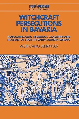 Hexenverfolgungen in Bayern: Populäre Magie, religiöser Eifer und Staatsräson im Europa der frühen Neuzeit - Witchcraft Persecutions in Bavaria: Popular Magic, Religious Zealotry and Reason of State in Early Modern Europe