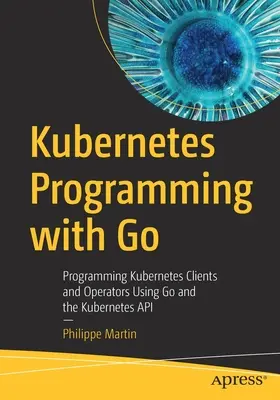 Kubernetes-Programmierung mit Go: Programmierung von Kubernetes-Clients und -Operatoren mit Go und der Kubernetes-API - Kubernetes Programming with Go: Programming Kubernetes Clients and Operators Using Go and the Kubernetes API