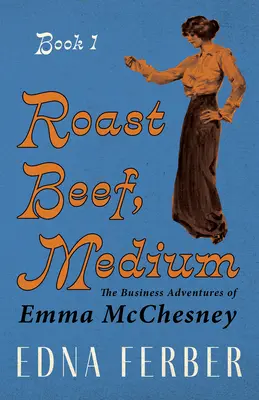 Roast Beef, Medium - Die geschäftlichen Abenteuer von Emma McChesney - Buch 1;Mit einer Einführung von Rogers Dickinson - Roast Beef, Medium - The Business Adventures of Emma McChesney - Book 1;With an Introduction by Rogers Dickinson