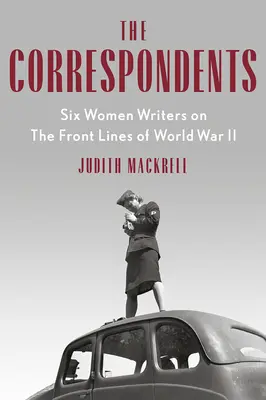 Die Korrespondentinnen: Sechs Schriftstellerinnen an den Frontlinien des Zweiten Weltkriegs - The Correspondents: Six Women Writers on the Front Lines of World War II