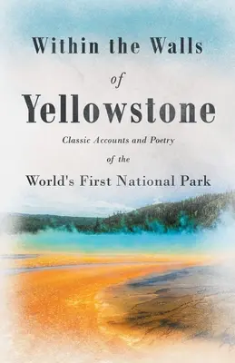 Innerhalb der Mauern des Yellowstone - Klassische Berichte und Poesie über den ersten Nationalpark der Welt - Within the Walls of Yellowstone - Classic Accounts and Poetry of the World's First National Park