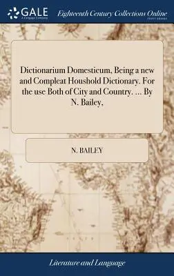 Dictionarium Domesticum, Ein neues und vollständiges Haushaltwörterbuch. Für den Gebrauch von Stadt und Land. ... von N. Bailey, - Dictionarium Domesticum, Being a new and Compleat Houshold Dictionary. For the use Both of City and Country. ... By N. Bailey,