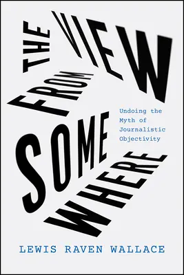 Der Blick von irgendwoher: Entlarvung des Mythos journalistischer Objektivität - The View from Somewhere: Undoing the Myth of Journalistic Objectivity