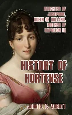 Die Geschichte von Hortense: Tochter von Josephine, Königin von Holland, Mutter von Napoleon III. - History of Hortense: Daughter of Josephine, Queen of Holland, Mother of Napoleon III