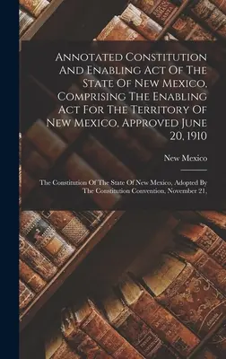 Kommentierte Verfassung und Ermächtigungsgesetz des Staates New Mexico, einschließlich des Ermächtigungsgesetzes für das Territorium von New Mexico, genehmigt am 20. Juni 191 - Annotated Constitution And Enabling Act Of The State Of New Mexico, Comprising The Enabling Act For The Territory Of New Mexico, Approved June 20, 191