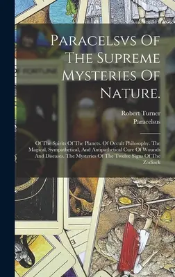 Paracelsvs Von Den Höchsten Mysterien Der Natur.: Von den Geistern der Planeten. Von der okkulten Philosophie. Der Magische, Sympathische Und Antipathetische Cu - Paracelsvs Of The Supreme Mysteries Of Nature.: Of The Spirits Of The Planets. Of Occult Philosophy. The Magical, Sympathetical, And Antipathetical Cu