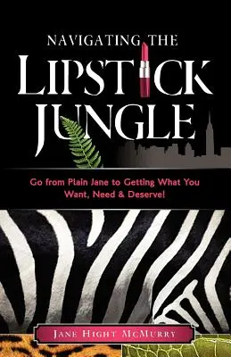 Navigieren durch den Lippenstift-Dschungel: Wie Sie von einer einfachen Frau zu dem kommen, was Sie wollen, brauchen und verdienen! - Navigating the Lipstick Jungle: Go from Plain Jane to Getting What You Want, Need, and Deserve!