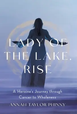 Lady of the Lake, Rise: Die Reise einer Heldin durch den Krebs zur Ganzheit - Lady of the Lake, Rise: A Heroine's Journey through Cancer to Wholeness