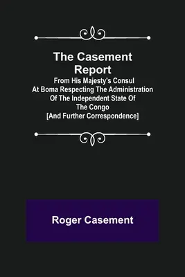 Der Casement-Bericht; vom Konsul Seiner Majestät in Boma, betreffend die Verwaltung des unabhängigen Staates Kongo [und weitere Korrespondenz - The Casement Report; from His Majesty's Consul at Boma Respecting the Administration of the Independent State of the Congo [and Further Correspondence