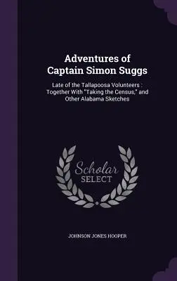 Abenteuer von Hauptmann Simon Suggs: Zuletzt bei den Tallapoosa-Freiwilligen: Zusammen mit der Volkszählung und anderen Skizzen aus Alabama - Adventures of Captain Simon Suggs: Late of the Tallapoosa Volunteers: Together With Taking the Census, and Other Alabama Sketches