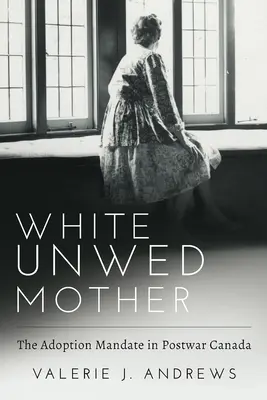 Weiße unverheiratete Mütter; Das Adoptionsmandat im Nachkriegskanada - White Unwed Mother; The Adoption Mandate in Postwar Canada
