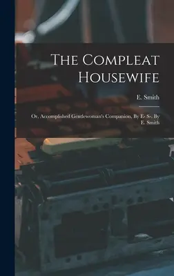 Die vollkommene Hausfrau: Or, Accomplished Gentlewoman's Companion, By E- S-. Von E. Smith - The Compleat Housewife: Or, Accomplished Gentlewoman's Companion, By E- S-. By E. Smith