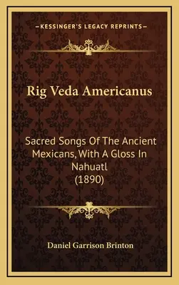 Rig Veda Americanus: Heilige Lieder der alten Mexikaner, mit einer Glosse in Nahuatl (1890) - Rig Veda Americanus: Sacred Songs Of The Ancient Mexicans, With A Gloss In Nahuatl (1890)