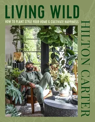 Wildes Leben: Wie Sie Ihr Zuhause mit Pflanzen gestalten und Ihr Glück kultivieren - Living Wild: How to Plant Style Your Home and Cultivate Happiness