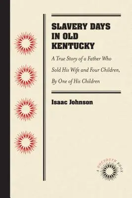 Sklaventage im alten Kentucky: Die wahre Geschichte eines Vaters, der seine Frau und vier Kinder verkaufte, erzählt von einem seiner Kinder - Slavery Days in Old Kentucky: A True Story of a Father Who Sold His Wife and Four Children, by One of His Children