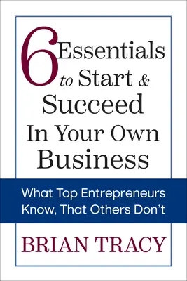 6 Grundlagen, um ein eigenes Unternehmen zu gründen und erfolgreich zu sein: Was Top-Unternehmer wissen, was andere nicht wissen - 6 Essentials to Start & Succeed in Your Own Business: What Top Entrepreneurs Know, That Others Don't