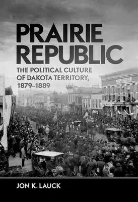 Prärie-Republik: Die politische Kultur des Dakota-Territoriums, 1879-1889 - Prairie Republic: The Political Culture of Dakota Territory, 1879-1889