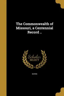 Der Commonwealth von Missouri, eine Hundertjahrfeier-Aufzeichnung (Barns C. R. (Chancy Rufus) Ed) - The Commonwealth of Missouri, a Centennial Record .. (Barns C. R. (Chancy Rufus) Ed)